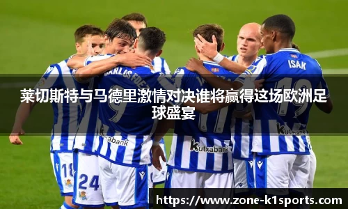 莱切斯特与马德里激情对决谁将赢得这场欧洲足球盛宴